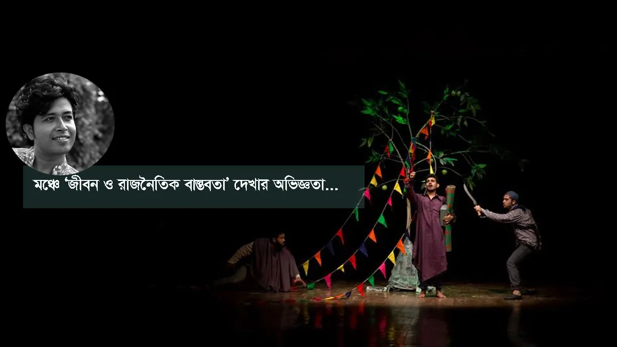 মঞ্চে ‘জীবন ও রাজনৈতিক বাস্তবতা’ দেখার অভিজ্ঞতা