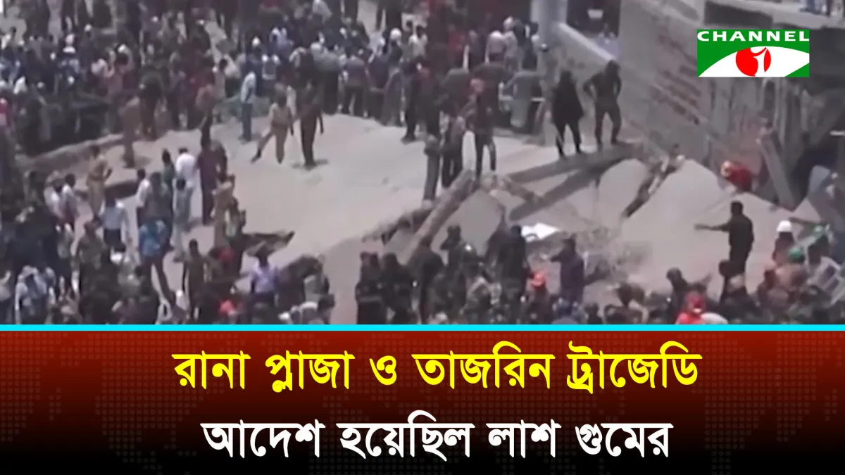 রানা প্লাজা ও তাজরিন ট্রাজেডি: আদেশ হয়েছিল লাশ গুমের