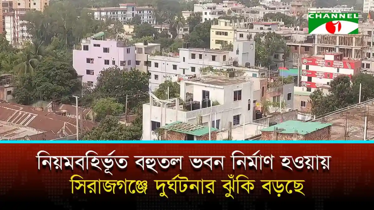 নিয়মবহির্ভূত বহুতল ভবন নির্মাণের কারণে সিরাজগঞ্জে দুর্ঘটনার ঝুঁকি বাড়ছে।. Channel i News - চ্যানেল আই নিউজ