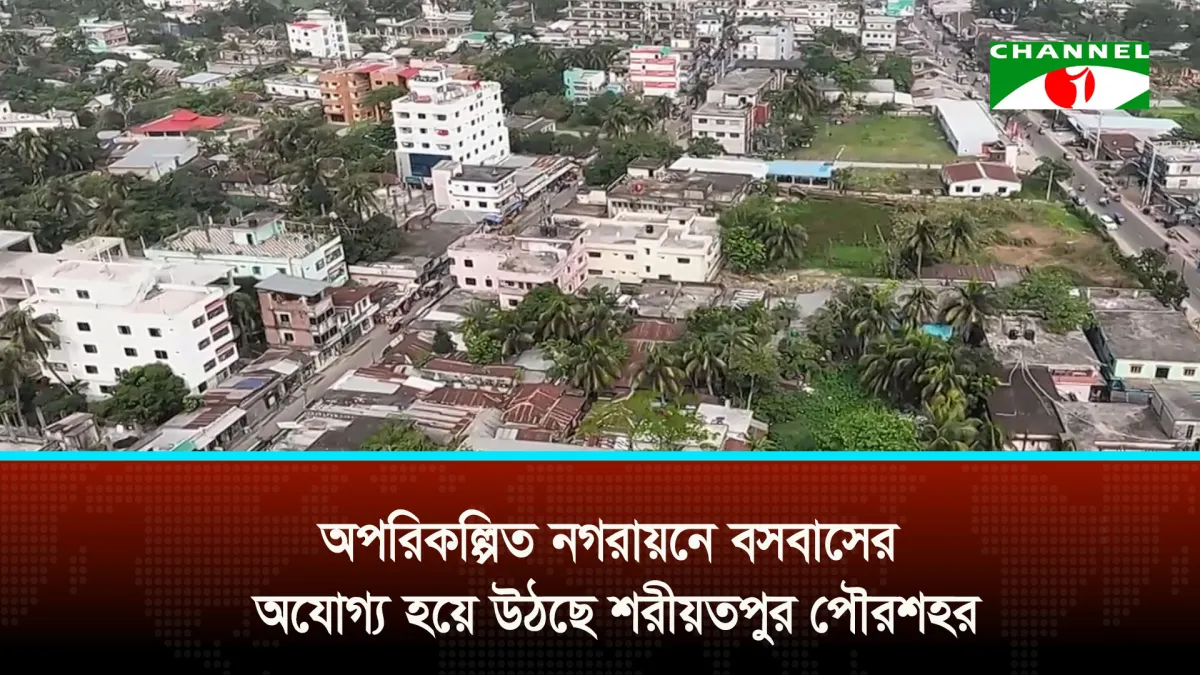 অপরিকল্পিত নগরায়নে বসবাসের অযোগ্য হয়ে উঠছে শরীয়তপুর পৌরশহর